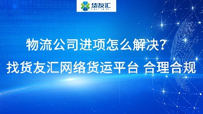 物流公司进项怎么解决？找货友汇网络货运平台 合理合规