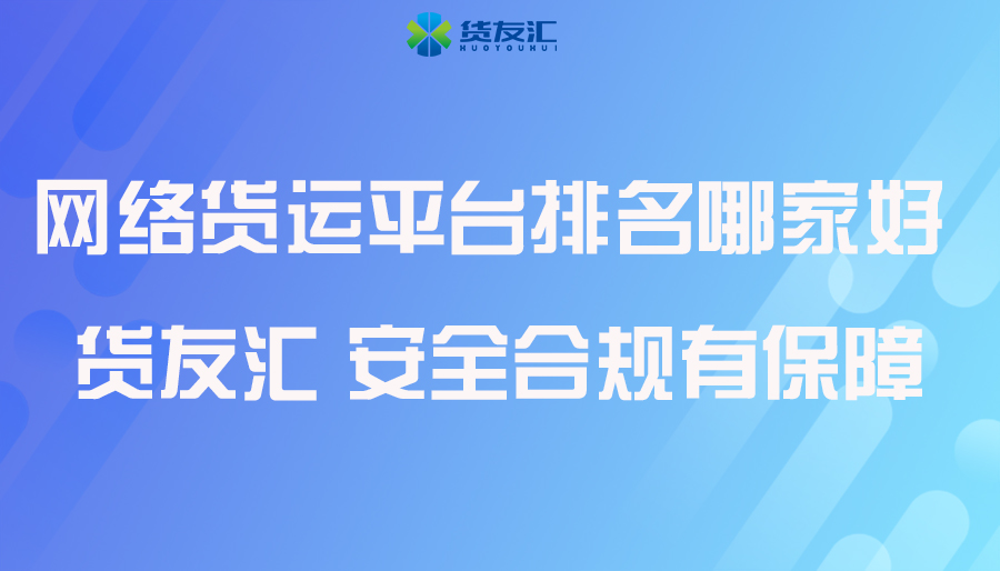 网络货运平台排名哪家好  货友汇 安全合规有保障