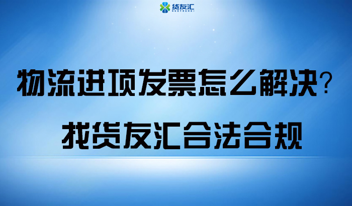 物流进项发票怎么解决？找货友汇合法合规